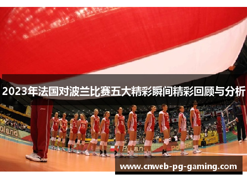 2023年法国对波兰比赛五大精彩瞬间精彩回顾与分析