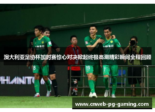 澳大利亚足协杯加时赛惊心对决掀起终极高潮精彩瞬间全程回顾