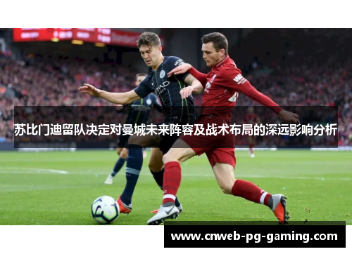 苏比门迪留队决定对曼城未来阵容及战术布局的深远影响分析