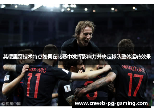 莫德里奇技术特点如何在比赛中发挥影响力并决定球队整体运转效果