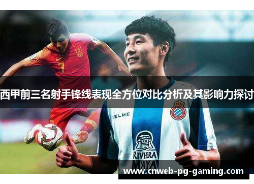 西甲前三名射手锋线表现全方位对比分析及其影响力探讨 西甲前三名射手锋线表现全方位对比分析及其影响力探讨