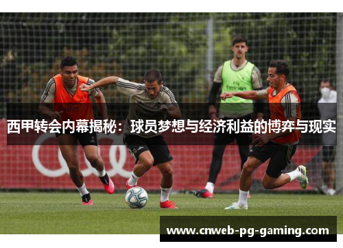 西甲转会内幕揭秘：球员梦想与经济利益的博弈与现实