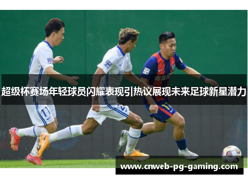 超级杯赛场年轻球员闪耀表现引热议展现未来足球新星潜力 超级杯赛场年轻球员闪耀表现引热议展现未来足球新星潜力