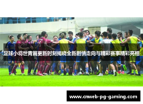 足球小将世青篇更新时刻揭晓全新剧情走向与精彩赛事精彩亮相 足球小将世青篇更新时刻揭晓全新剧情走向与精彩赛事精彩亮相