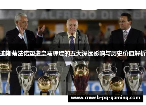 迪斯蒂法诺塑造皇马辉煌的五大深远影响与历史价值解析