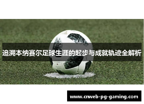 追溯本纳赛尔足球生涯的起步与成就轨迹全解析