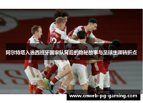 阿尔特塔入选西班牙国家队背后的隐秘故事与足球生涯转折点 阿尔特塔入选西班牙国家队背后的隐秘故事与足球生涯转折点