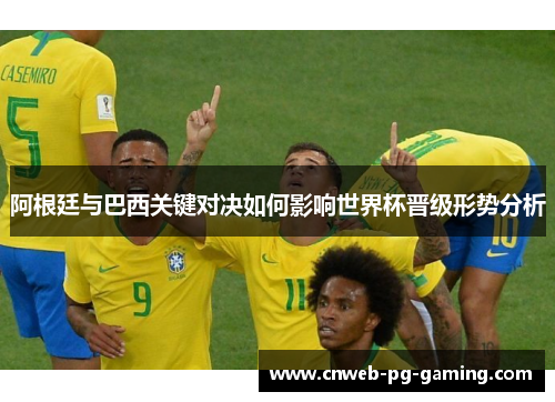 阿根廷与巴西关键对决如何影响世界杯晋级形势分析 阿根廷与巴西关键对决如何影响世界杯晋级形势分析