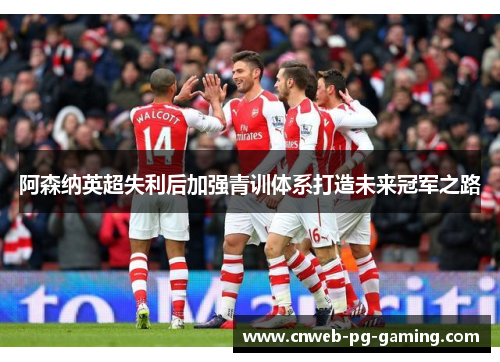 阿森纳英超失利后加强青训体系打造未来冠军之路