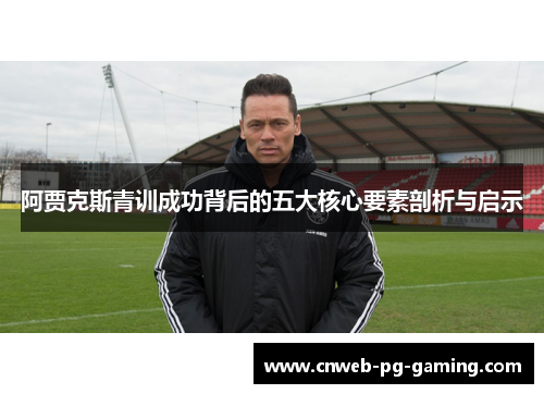 阿贾克斯青训成功背后的五大核心要素剖析与启示