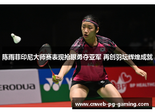 陈雨菲印尼大师赛表现抢眼勇夺亚军 再创羽坛辉煌成就