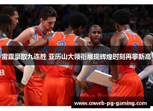 雷霆豪取九连胜 亚历山大领衔展现辉煌时刻再攀新高 雷霆豪取九连胜 亚历山大领衔展现辉煌时刻再攀新高
