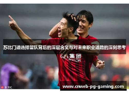 苏比门迪选择留队背后的深层含义与对未来职业道路的深刻思考