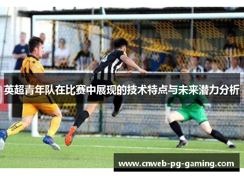 英超青年队在比赛中展现的技术特点与未来潜力分析 英超青年队在比赛中展现的技术特点与未来潜力分析