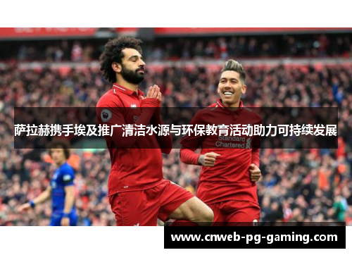 萨拉赫携手埃及推广清洁水源与环保教育活动助力可持续发展