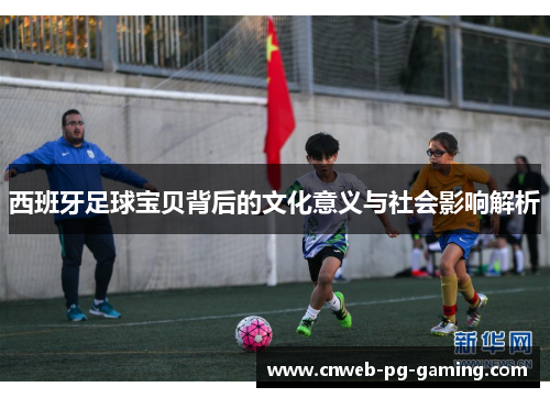 西班牙足球宝贝背后的文化意义与社会影响解析 西班牙足球宝贝背后的文化意义与社会影响解析