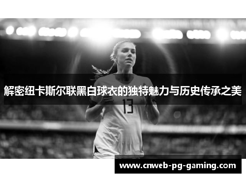 解密纽卡斯尔联黑白球衣的独特魅力与历史传承之美 解密纽卡斯尔联黑白球衣的独特魅力与历史传承之美
