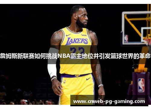 詹姆斯新联赛如何挑战NBA霸主地位并引发篮球世界的革命 詹姆斯新联赛如何挑战NBA霸主地位并引发篮球世界的革命