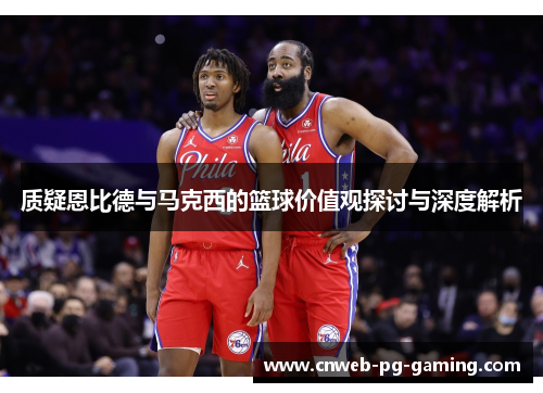 质疑恩比德与马克西的篮球价值观探讨与深度解析 质疑恩比德与马克西的篮球价值观探讨与深度解析
