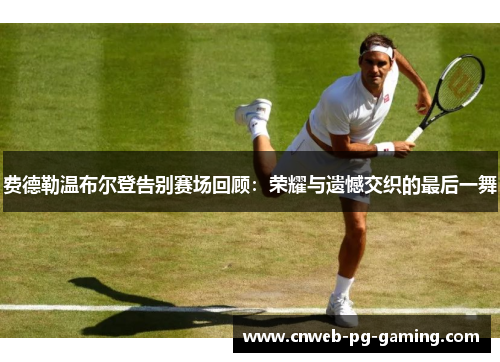 费德勒温布尔登告别赛场回顾：荣耀与遗憾交织的最后一舞