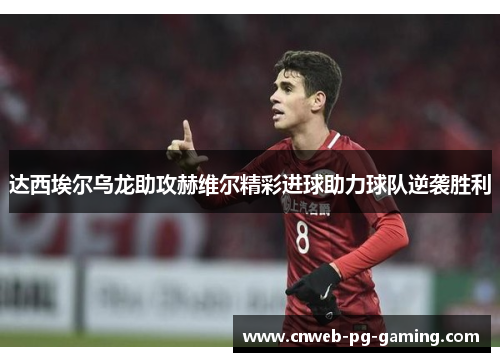 达西埃尔乌龙助攻赫维尔精彩进球助力球队逆袭胜利