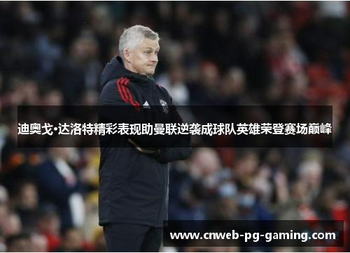 迪奥戈·达洛特精彩表现助曼联逆袭成球队英雄荣登赛场巅峰 迪奥戈·达洛特精彩表现助曼联逆袭成球队英雄荣登赛场巅峰
