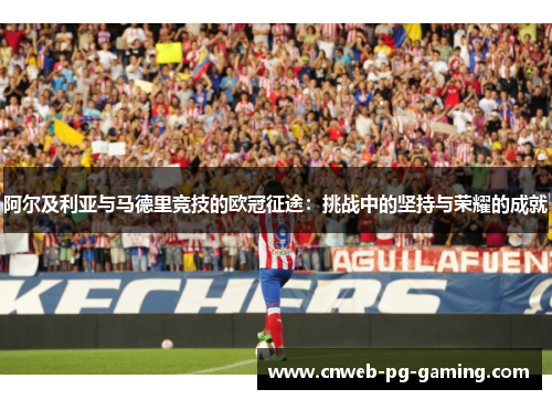 阿尔及利亚与马德里竞技的欧冠征途:挑战中的坚持与荣耀的成就 阿尔及利亚与马德里竞技的欧冠征途:挑战中的坚持与荣耀的成就
