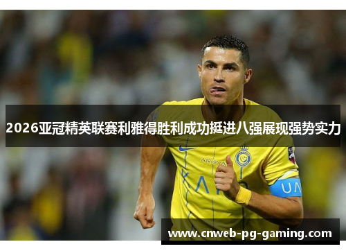 2026亚冠精英联赛利雅得胜利成功挺进八强展现强势实力 2026亚冠精英联赛利雅得胜利成功挺进八强展现强势实力