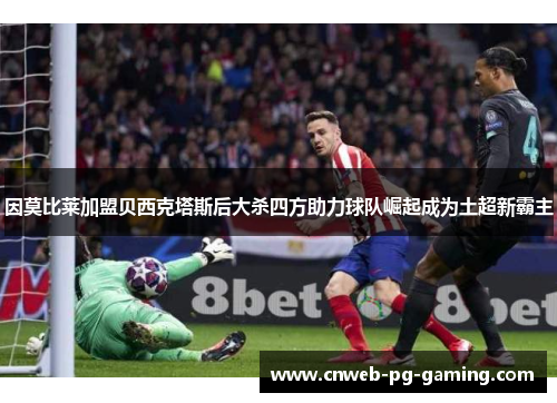 因莫比莱加盟贝西克塔斯后大杀四方助力球队崛起成为土超新霸主
