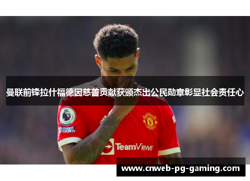曼联前锋拉什福德因慈善贡献获颁杰出公民勋章彰显社会责任心