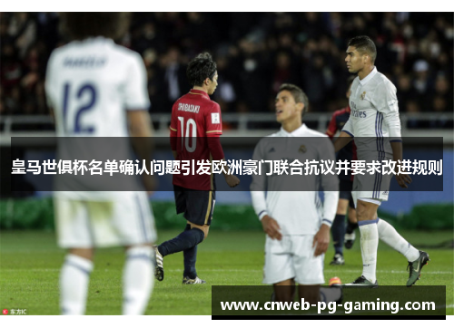 皇马世俱杯名单确认问题引发欧洲豪门联合抗议并要求改进规则