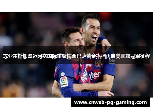 苏亚雷斯加盟迈阿密国际重聚梅西巴萨黄金搭档再启美职联冠军征程