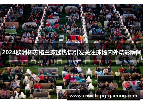 2024欧洲杯苏格兰球迷热情引发关注球场内外精彩瞬间