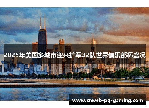 2025年美国多城市迎来扩军32队世界俱乐部杯盛况
