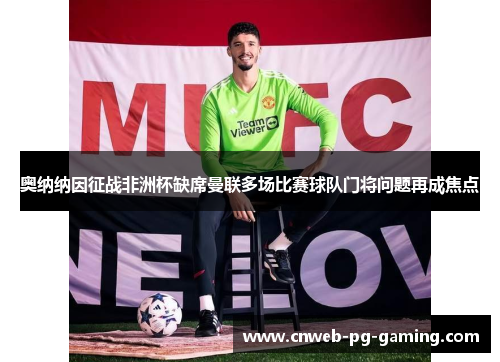 奥纳纳因征战非洲杯缺席曼联多场比赛球队门将问题再成焦点