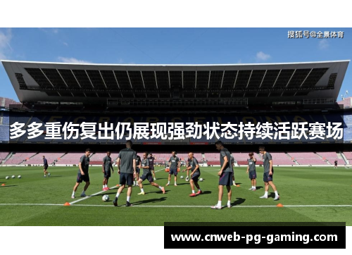 多多重伤复出仍展现强劲状态持续活跃赛场 多多重伤复出仍展现强劲状态持续活跃赛场