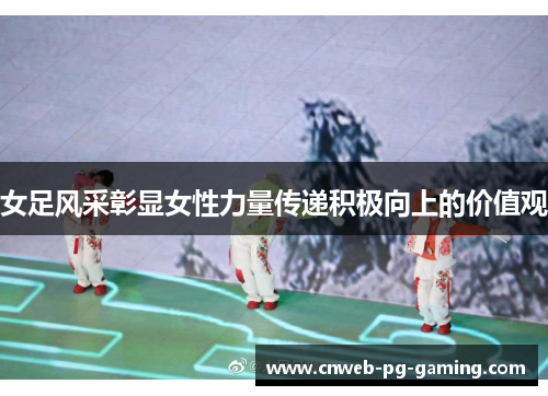 女足风采彰显女性力量传递积极向上的价值观