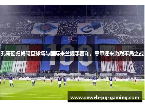 孔蒂回归梅阿查球场与国际米兰握手言和,意甲迎来激烈平局之战 孔蒂回归梅阿查球场与国际米兰握手言和,意甲迎来激烈平局之战